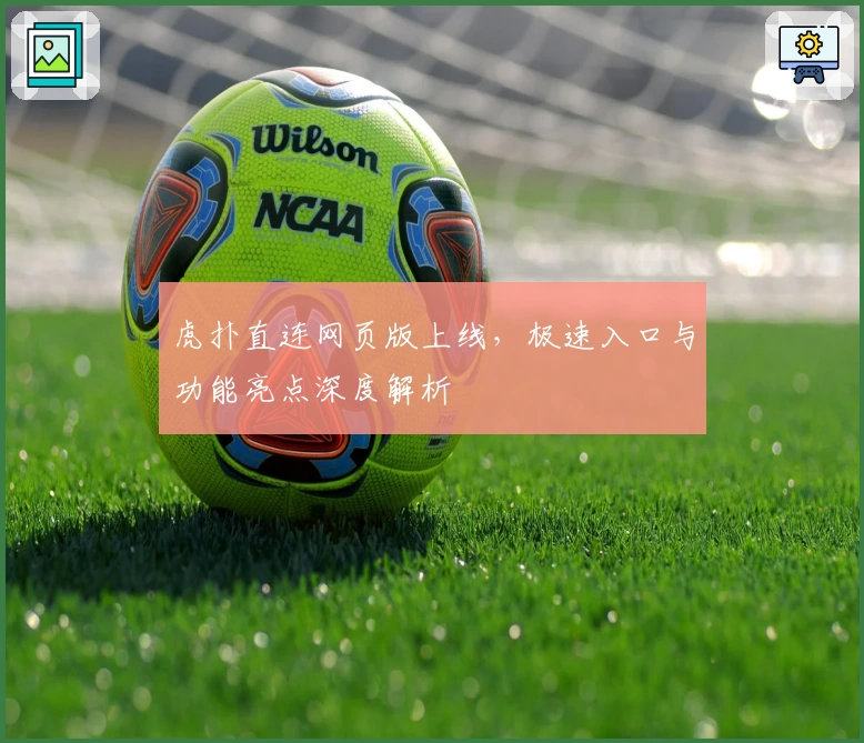 虎扑直连网页版上线，极速入口与功能亮点深度解析