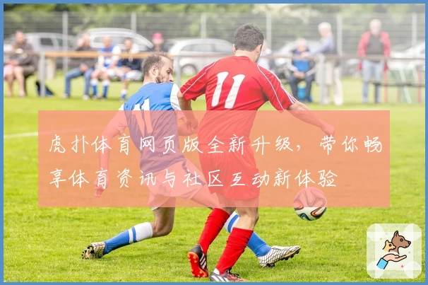 虎扑体育网页版全新升级，带你畅享体育资讯与社区互动新体验