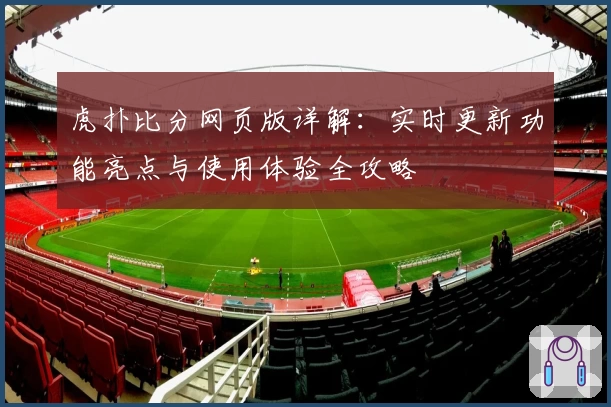 虎扑比分网页版详解：实时更新功能亮点与使用体验全攻略