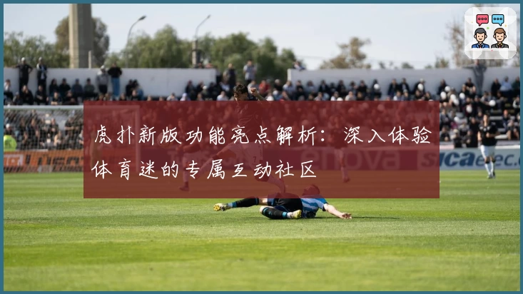 虎扑新版功能亮点解析：深入体验体育迷的专属互动社区