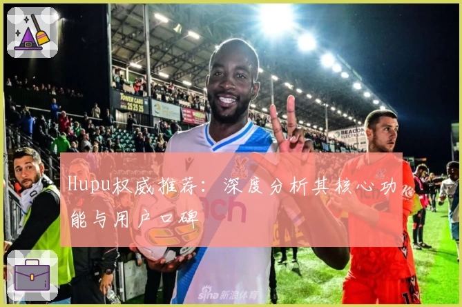 Hupu权威推荐：深度分析其核心功能与用户口碑