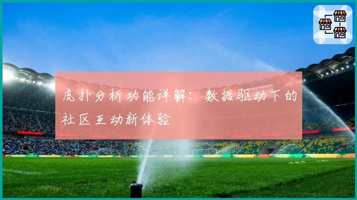 虎扑分析功能详解:数据驱动下的社区互动新体验