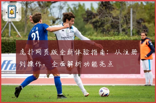 虎扑网页版全新体验指南：从注册到操作，全面解析功能亮点