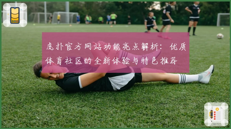 虎扑官方网站功能亮点解析:优质体育社区的全新体验与特色推荐
