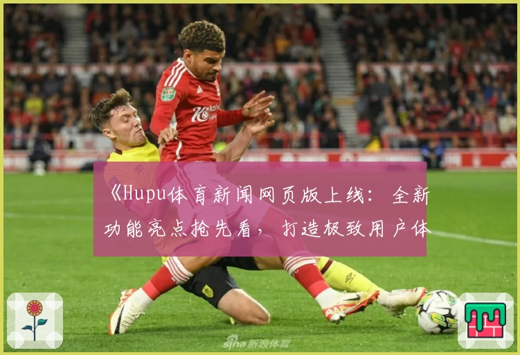 《Hupu体育新闻网页版上线：全新功能亮点抢先看，打造极致用户体验》