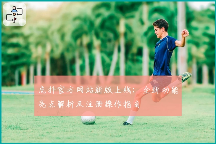 虎扑官方网站新版上线：全新功能亮点解析及注册操作指南