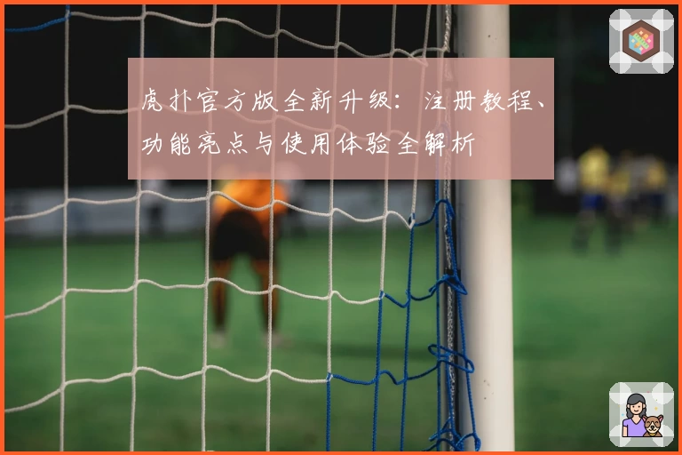 虎扑官方版全新升级：注册教程、功能亮点与使用体验全解析