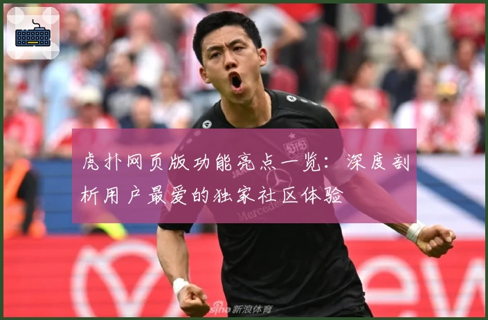 虎扑网页版功能亮点一览:深度剖析用户最爱的独家社区体验