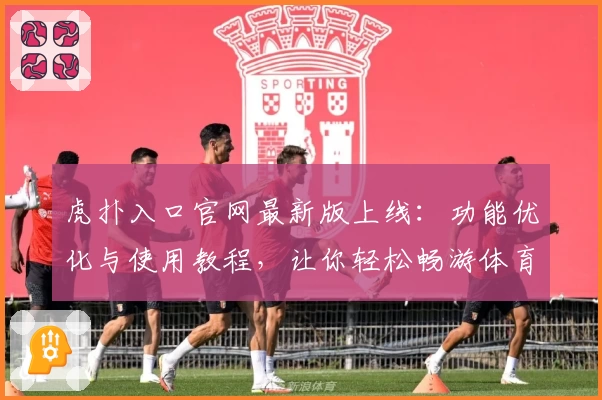 虎扑入口官网最新版上线:功能优化与使用教程,让你轻松畅游体育社区