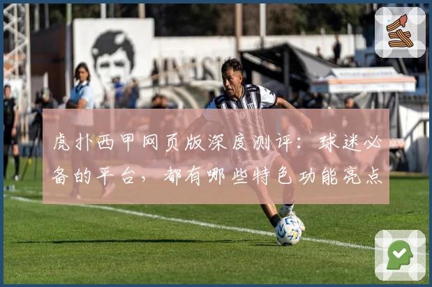 虎扑西甲网页版深度测评:球迷必备的平台,都有哪些特色功能亮点?