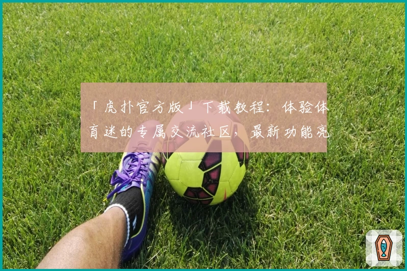 「虎扑官方版」下载教程：体验体育迷的专属交流社区，最新功能亮点抢先看