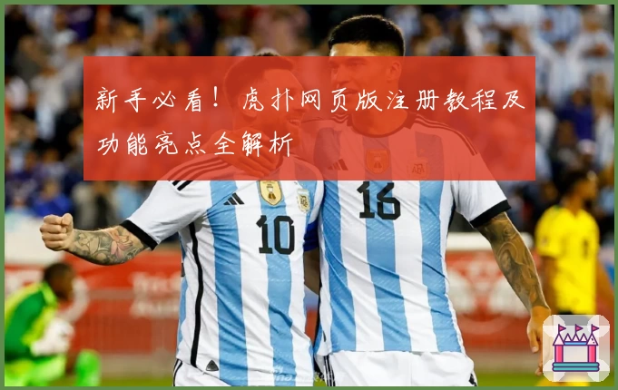 新手必看!虎扑网页版注册教程及功能亮点全解析