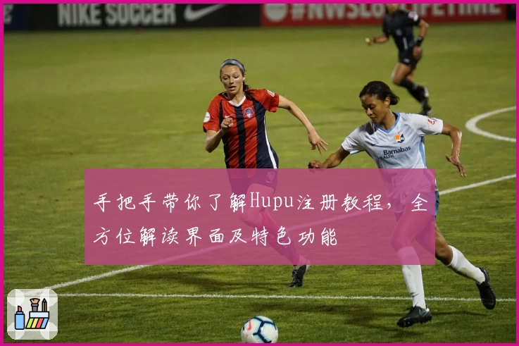 手把手带你了解Hupu注册教程，全方位解读界面及特色功能