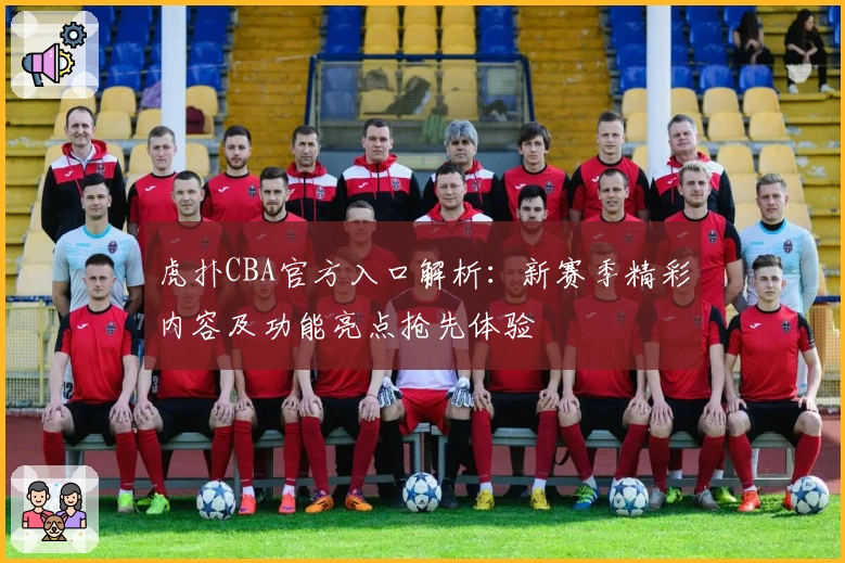 虎扑CBA官方入口解析：新赛季精彩内容及功能亮点抢先体验
