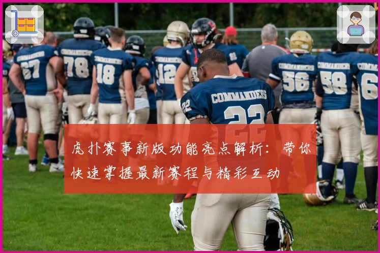 虎扑赛事新版功能亮点解析：带你快速掌握最新赛程与精彩互动