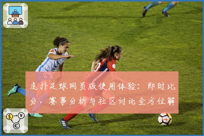 虎扑足球网页版使用体验：即时比分、赛事分析与社区讨论全方位解析