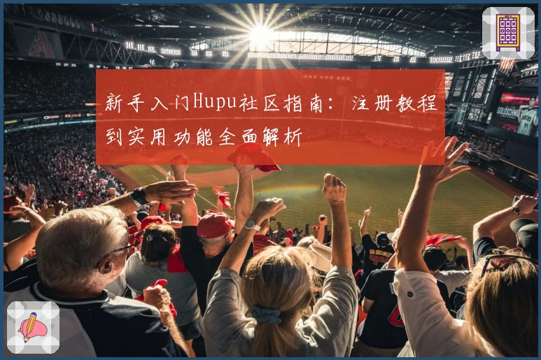 新手入门Hupu社区指南：注册教程到实用功能全面解析