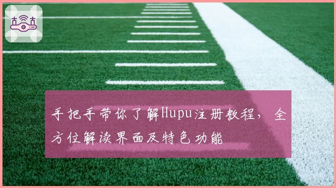 手把手带你了解Hupu注册教程，全方位解读界面及特色功能