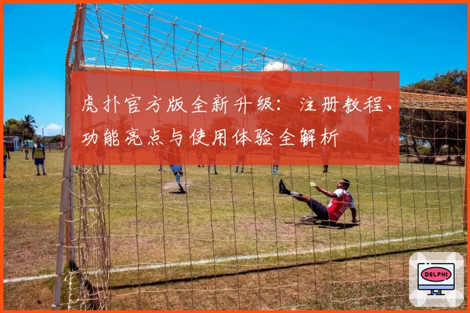 虎扑官方版全新升级：注册教程、功能亮点与使用体验全解析