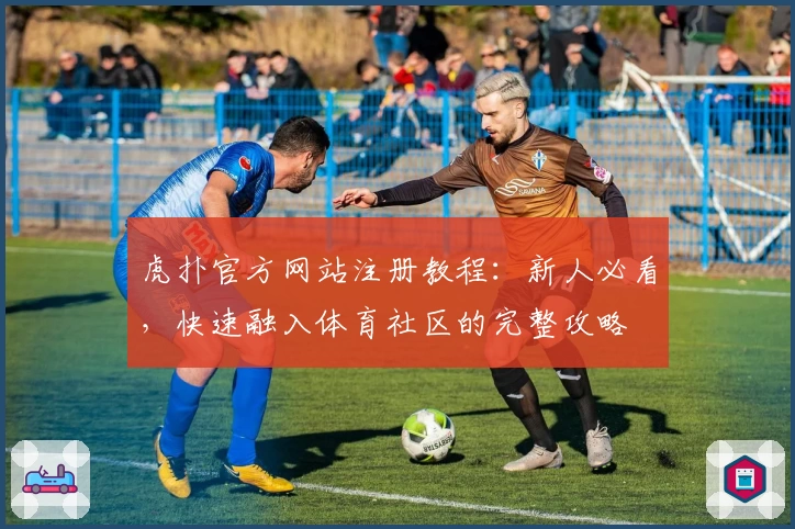 虎扑官方网站注册教程：新人必看，快速融入体育社区的完整攻略