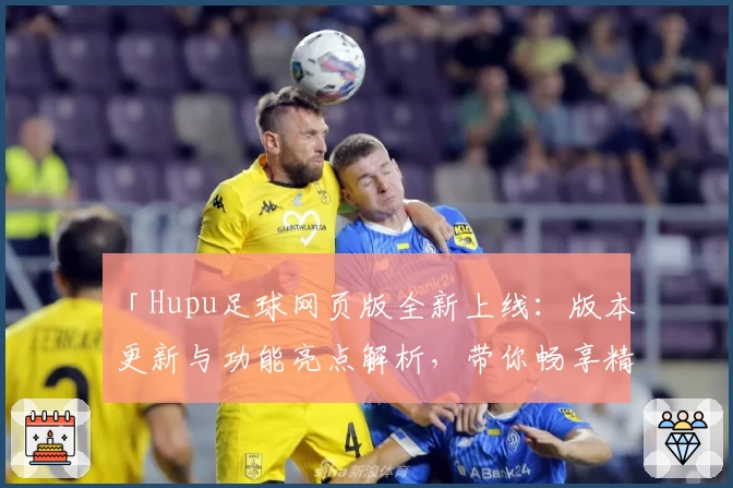 「Hupu足球网页版全新上线：版本更新与功能亮点解析，带你畅享精彩赛事体验」