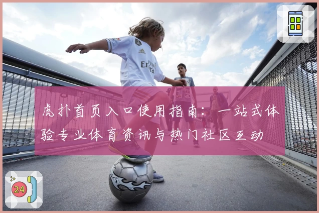 虎扑首页入口使用指南：一站式体验专业体育资讯与热门社区互动