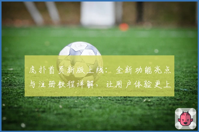 虎扑首页新版上线：全新功能亮点与注册教程详解，让用户体验更上一层楼