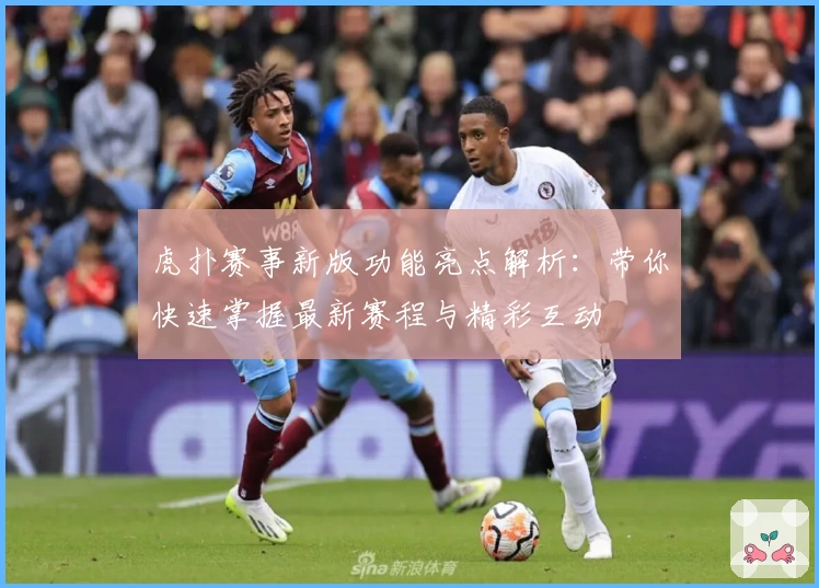 虎扑赛事新版功能亮点解析:带你快速掌握最新赛程与精彩互动