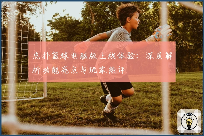 虎扑篮球电脑版上线体验：深度解析功能亮点与玩家热评