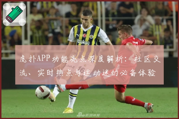 虎扑APP功能亮点深度解析：社区交流、实时热点与运动迷的必备体验
