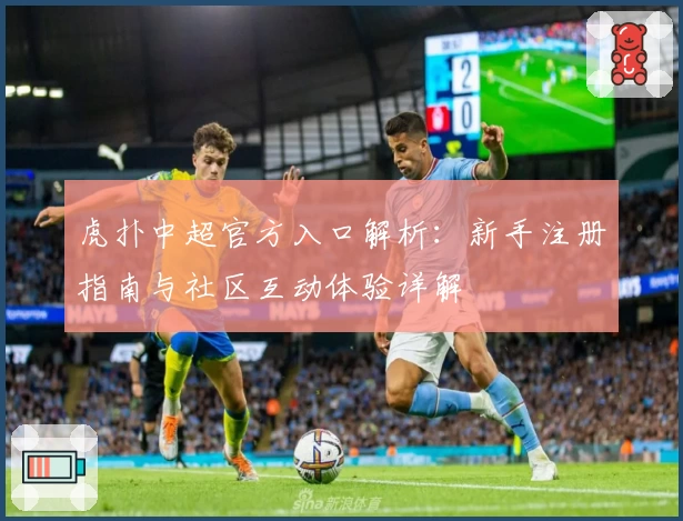 虎扑中超官方入口解析：新手注册指南与社区互动体验详解