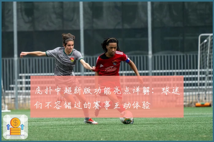 虎扑中超新版功能亮点详解:球迷们不容错过的赛事互动体验