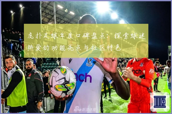 虎扑足球年度口碑盘点:探索球迷热爱的功能亮点与社区特色