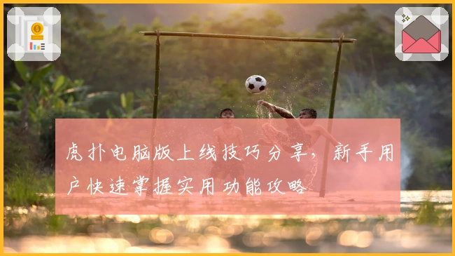 虎扑电脑版上线技巧分享，新手用户快速掌握实用功能攻略